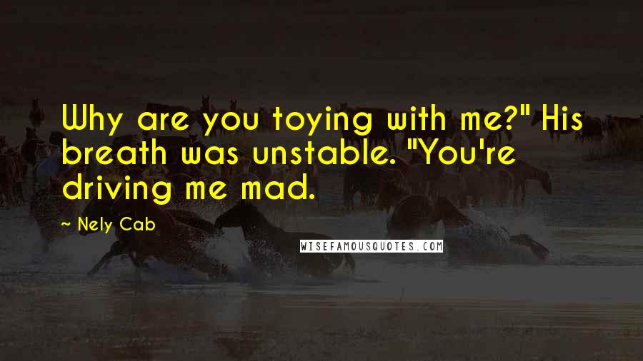 Nely Cab Quotes: Why are you toying with me?" His breath was unstable. "You're driving me mad.