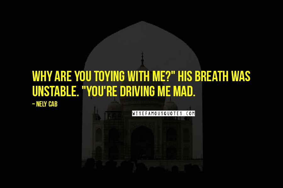 Nely Cab Quotes: Why are you toying with me?" His breath was unstable. "You're driving me mad.