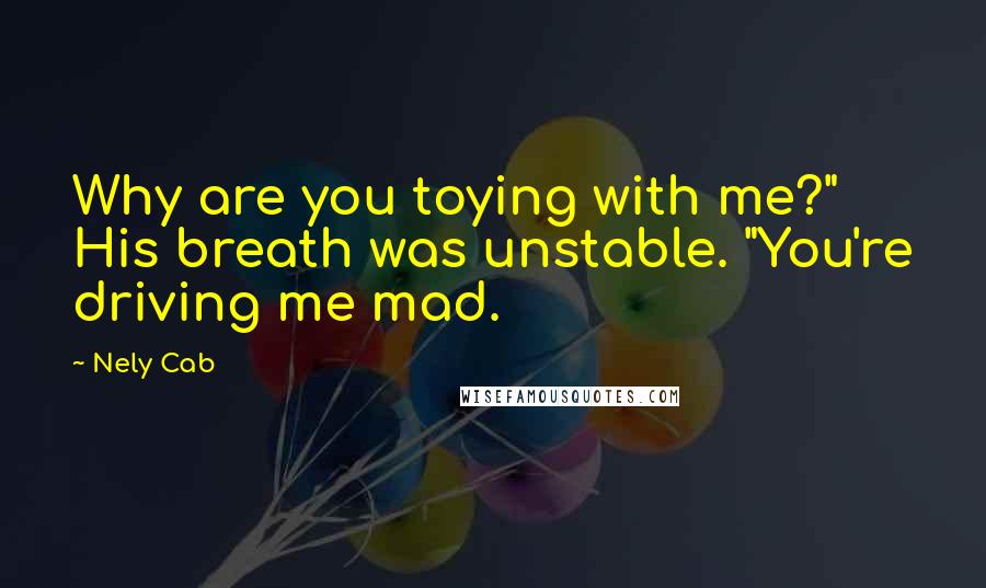 Nely Cab Quotes: Why are you toying with me?" His breath was unstable. "You're driving me mad.