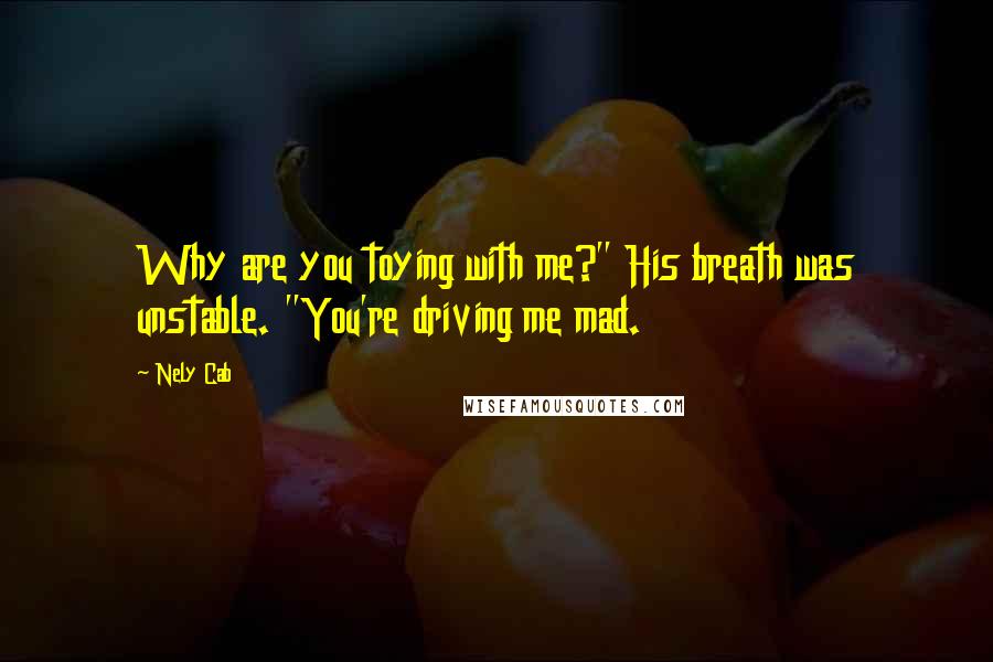 Nely Cab Quotes: Why are you toying with me?" His breath was unstable. "You're driving me mad.