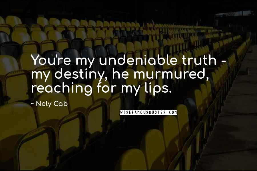 Nely Cab Quotes: You're my undeniable truth - my destiny, he murmured, reaching for my lips.