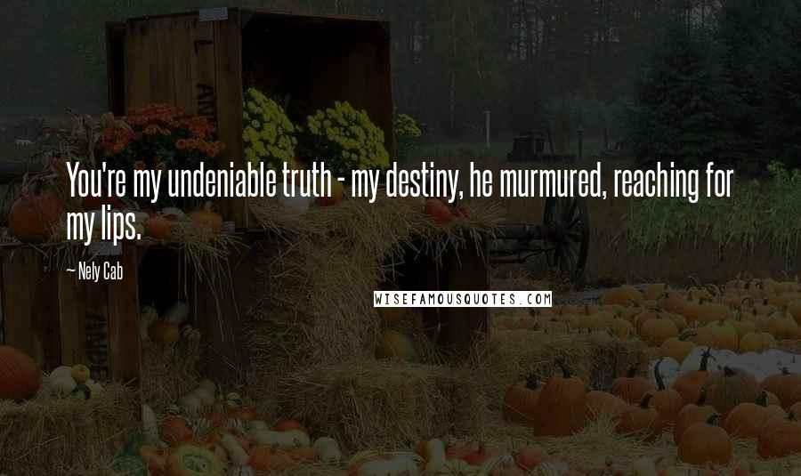 Nely Cab Quotes: You're my undeniable truth - my destiny, he murmured, reaching for my lips.