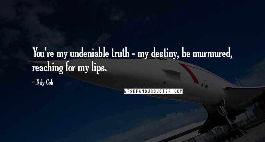 Nely Cab Quotes: You're my undeniable truth - my destiny, he murmured, reaching for my lips.