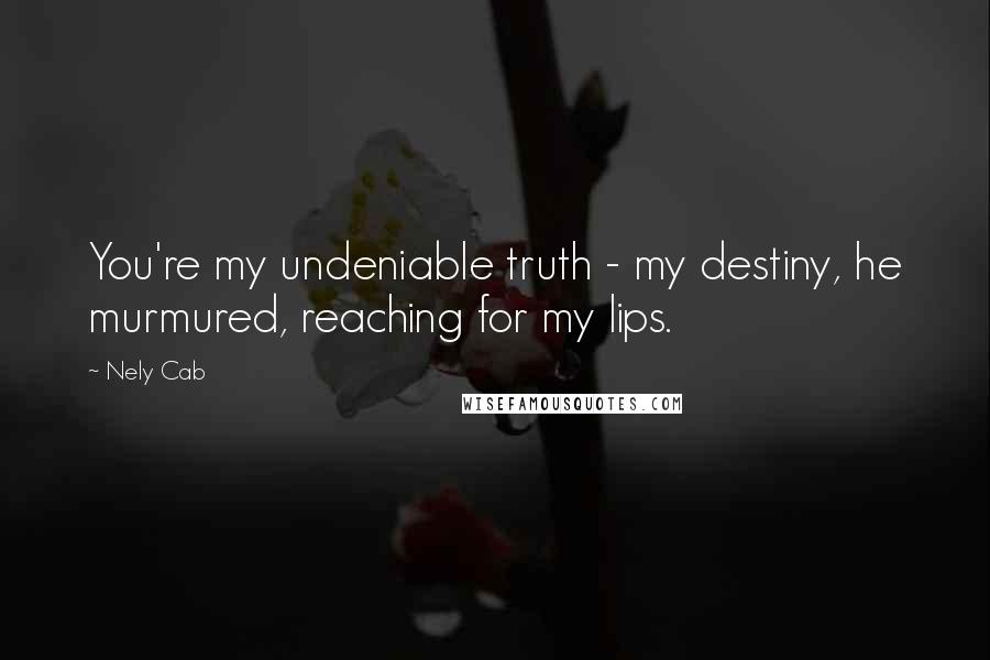 Nely Cab Quotes: You're my undeniable truth - my destiny, he murmured, reaching for my lips.