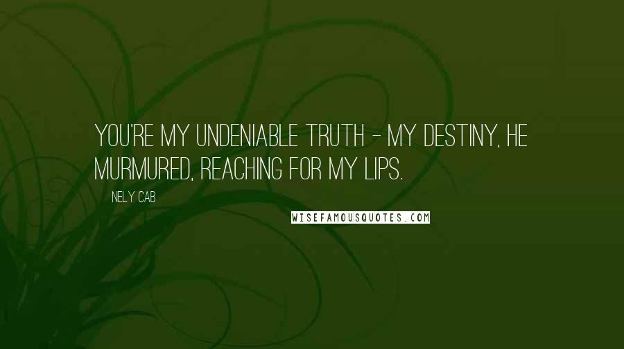 Nely Cab Quotes: You're my undeniable truth - my destiny, he murmured, reaching for my lips.