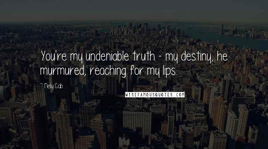 Nely Cab Quotes: You're my undeniable truth - my destiny, he murmured, reaching for my lips.