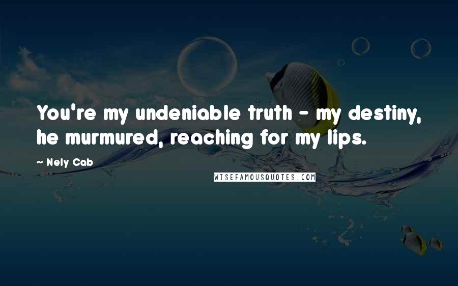 Nely Cab Quotes: You're my undeniable truth - my destiny, he murmured, reaching for my lips.