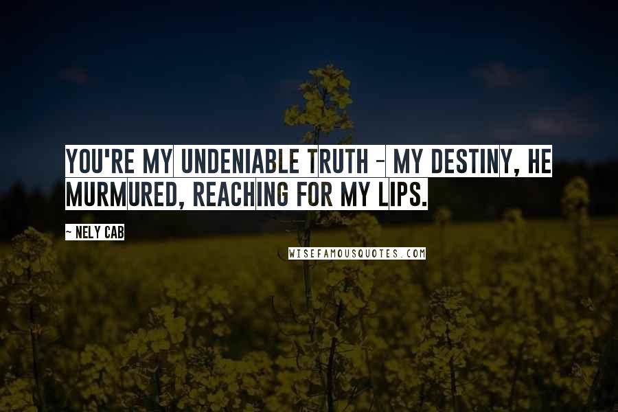 Nely Cab Quotes: You're my undeniable truth - my destiny, he murmured, reaching for my lips.