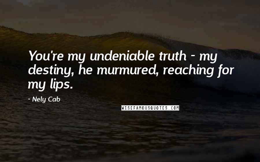 Nely Cab Quotes: You're my undeniable truth - my destiny, he murmured, reaching for my lips.