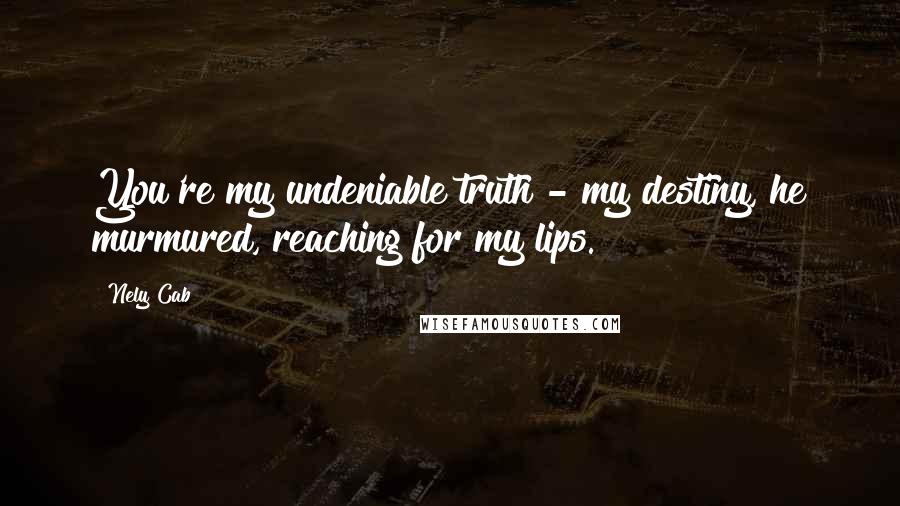 Nely Cab Quotes: You're my undeniable truth - my destiny, he murmured, reaching for my lips.