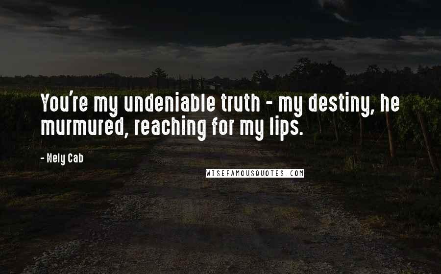 Nely Cab Quotes: You're my undeniable truth - my destiny, he murmured, reaching for my lips.