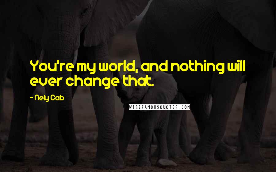 Nely Cab Quotes: You're my world, and nothing will ever change that.