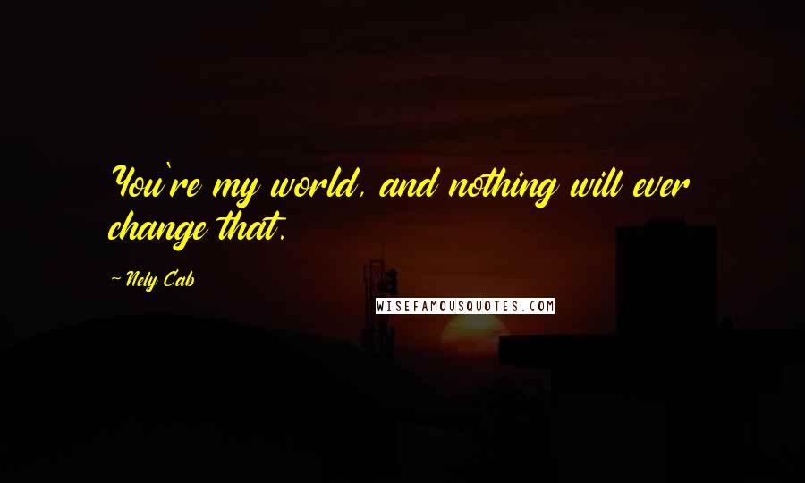 Nely Cab Quotes: You're my world, and nothing will ever change that.