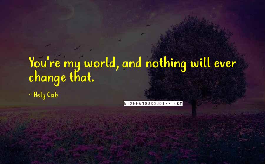 Nely Cab Quotes: You're my world, and nothing will ever change that.