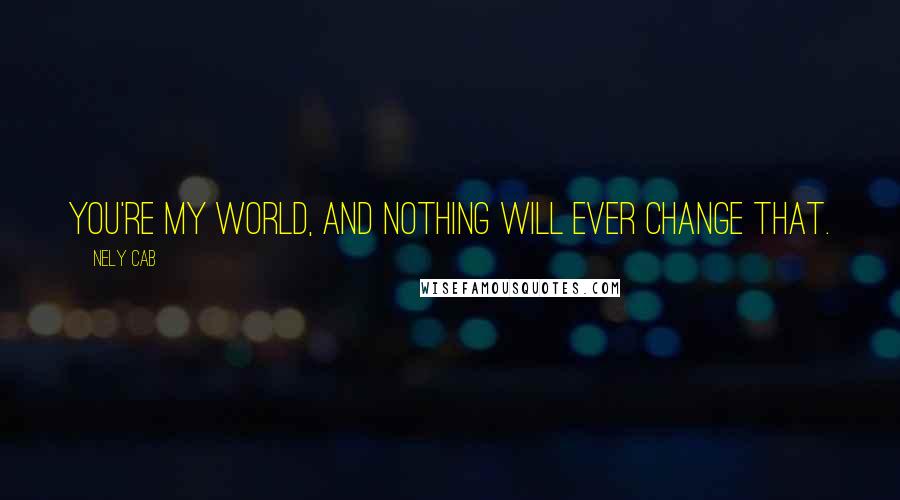 Nely Cab Quotes: You're my world, and nothing will ever change that.