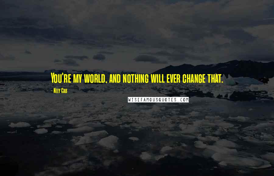 Nely Cab Quotes: You're my world, and nothing will ever change that.