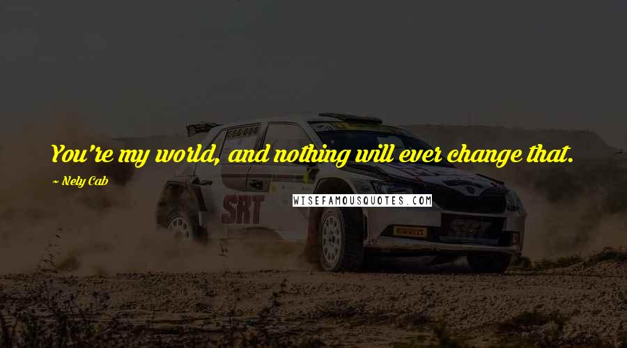 Nely Cab Quotes: You're my world, and nothing will ever change that.