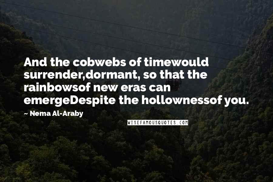 Nema Al-Araby Quotes: And the cobwebs of timewould surrender,dormant, so that the rainbowsof new eras can emergeDespite the hollownessof you.