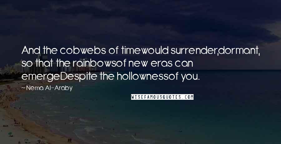 Nema Al-Araby Quotes: And the cobwebs of timewould surrender,dormant, so that the rainbowsof new eras can emergeDespite the hollownessof you.