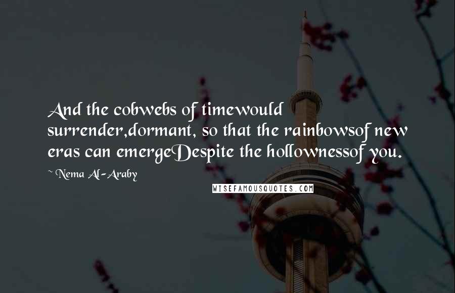 Nema Al-Araby Quotes: And the cobwebs of timewould surrender,dormant, so that the rainbowsof new eras can emergeDespite the hollownessof you.