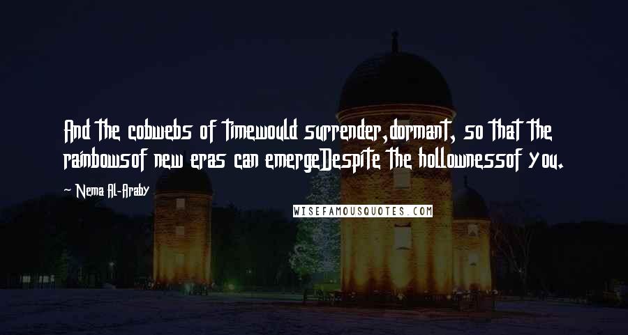 Nema Al-Araby Quotes: And the cobwebs of timewould surrender,dormant, so that the rainbowsof new eras can emergeDespite the hollownessof you.