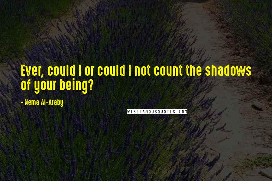 Nema Al-Araby Quotes: Ever, could I or could I not count the shadows of your being?