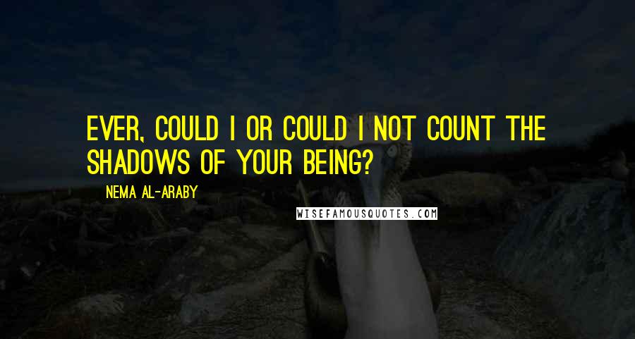 Nema Al-Araby Quotes: Ever, could I or could I not count the shadows of your being?