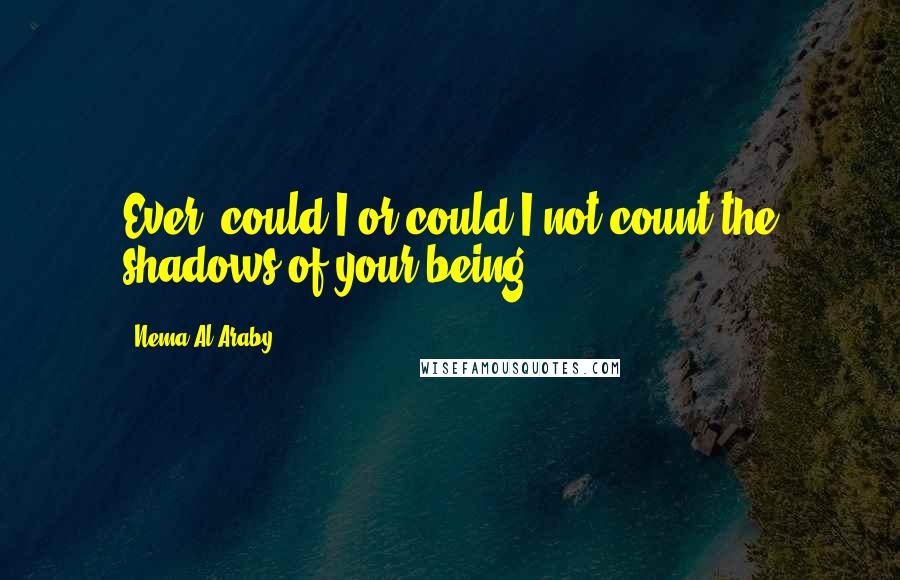 Nema Al-Araby Quotes: Ever, could I or could I not count the shadows of your being?