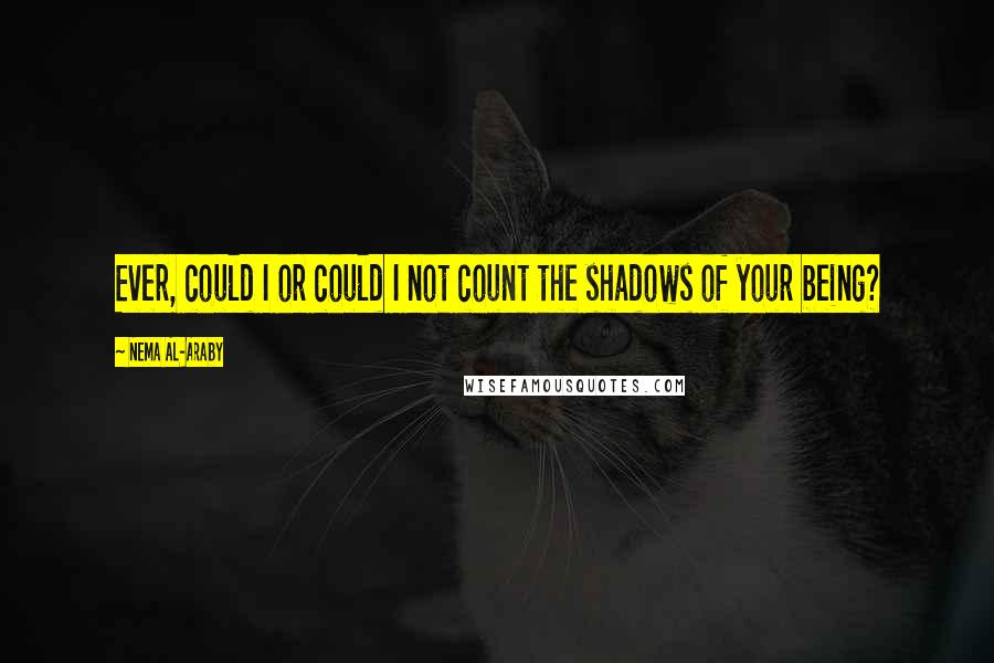 Nema Al-Araby Quotes: Ever, could I or could I not count the shadows of your being?