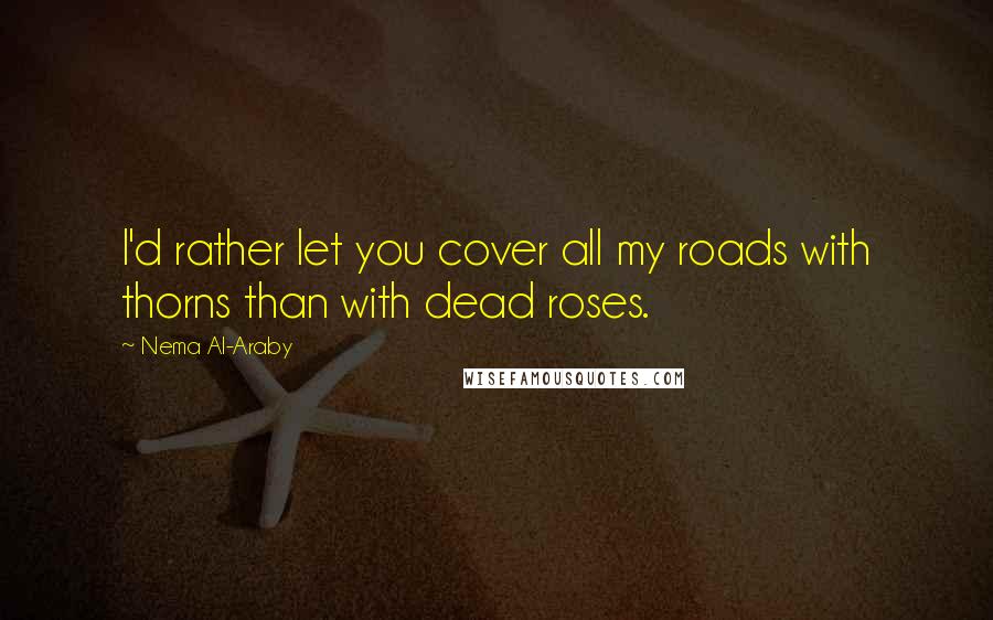 Nema Al-Araby Quotes: I'd rather let you cover all my roads with thorns than with dead roses.