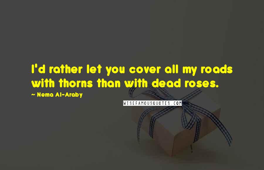 Nema Al-Araby Quotes: I'd rather let you cover all my roads with thorns than with dead roses.