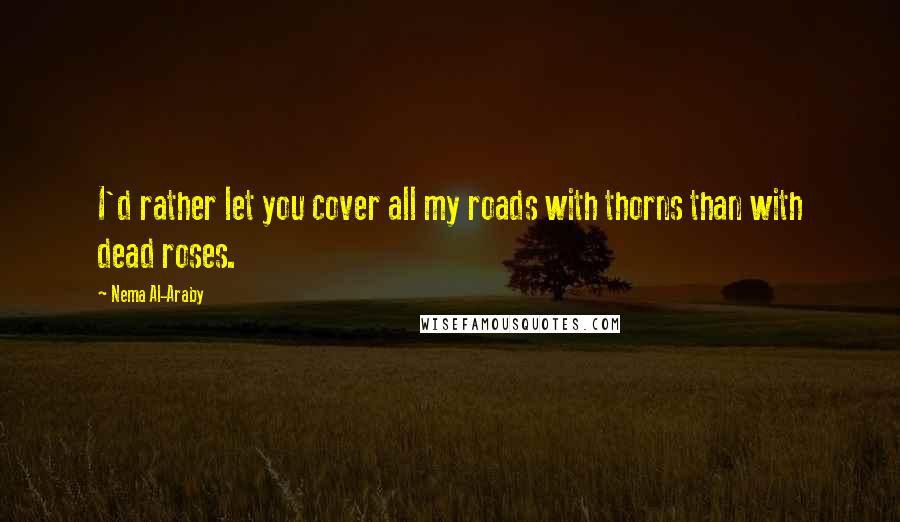 Nema Al-Araby Quotes: I'd rather let you cover all my roads with thorns than with dead roses.