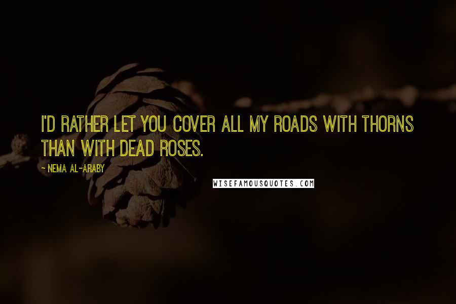 Nema Al-Araby Quotes: I'd rather let you cover all my roads with thorns than with dead roses.