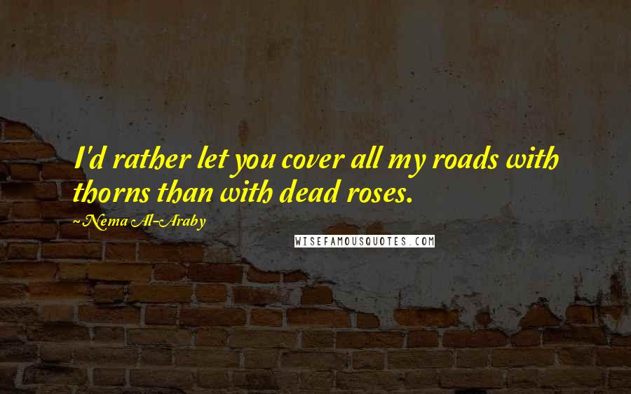 Nema Al-Araby Quotes: I'd rather let you cover all my roads with thorns than with dead roses.