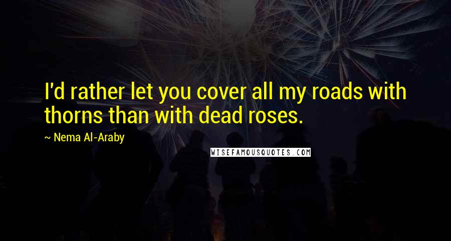 Nema Al-Araby Quotes: I'd rather let you cover all my roads with thorns than with dead roses.