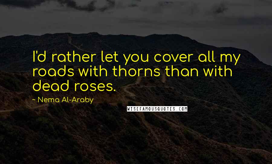 Nema Al-Araby Quotes: I'd rather let you cover all my roads with thorns than with dead roses.