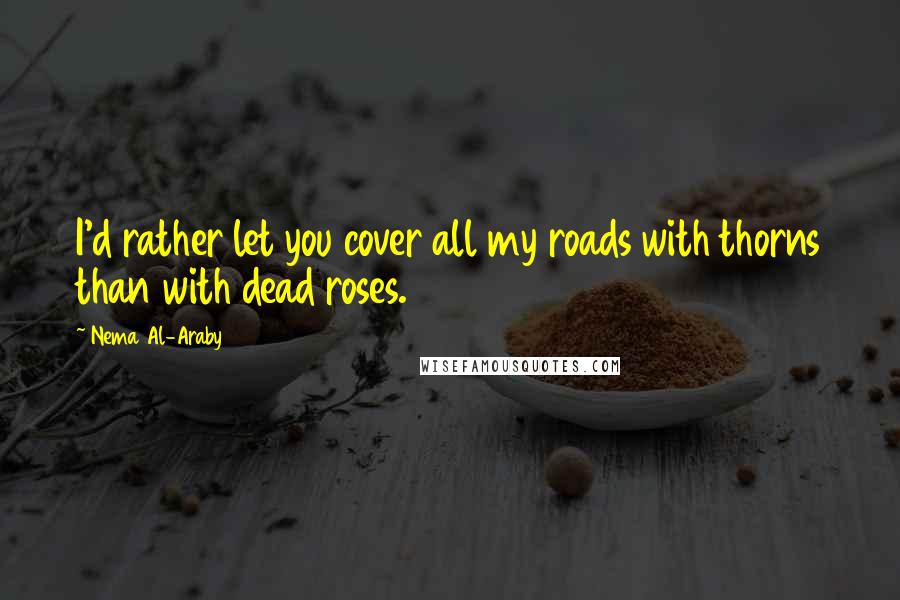 Nema Al-Araby Quotes: I'd rather let you cover all my roads with thorns than with dead roses.
