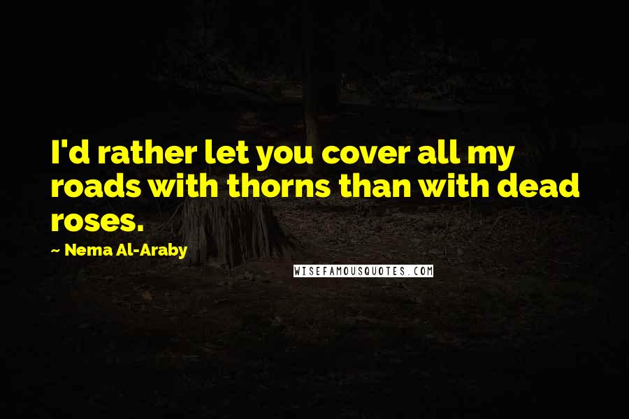 Nema Al-Araby Quotes: I'd rather let you cover all my roads with thorns than with dead roses.