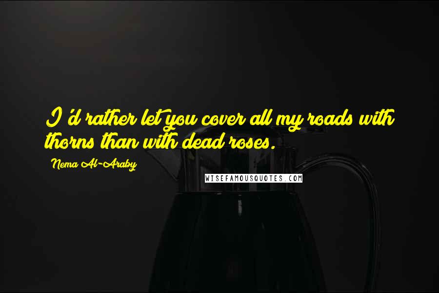 Nema Al-Araby Quotes: I'd rather let you cover all my roads with thorns than with dead roses.