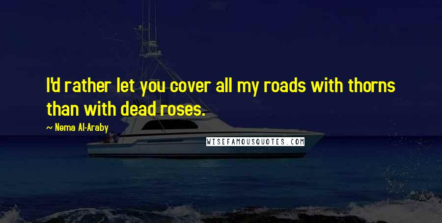 Nema Al-Araby Quotes: I'd rather let you cover all my roads with thorns than with dead roses.