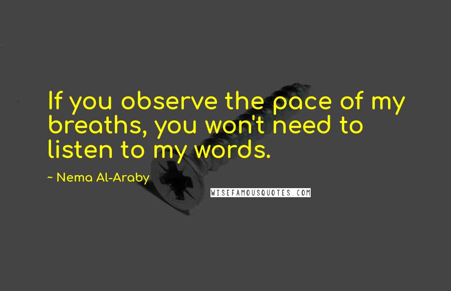 Nema Al-Araby Quotes: If you observe the pace of my breaths, you won't need to listen to my words.