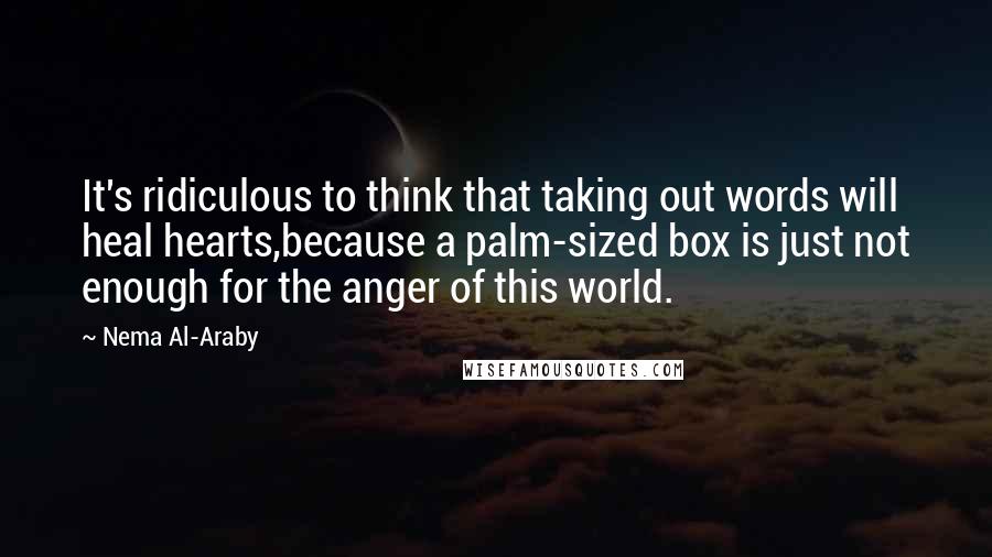 Nema Al-Araby Quotes: It's ridiculous to think that taking out words will heal hearts,because a palm-sized box is just not enough for the anger of this world.