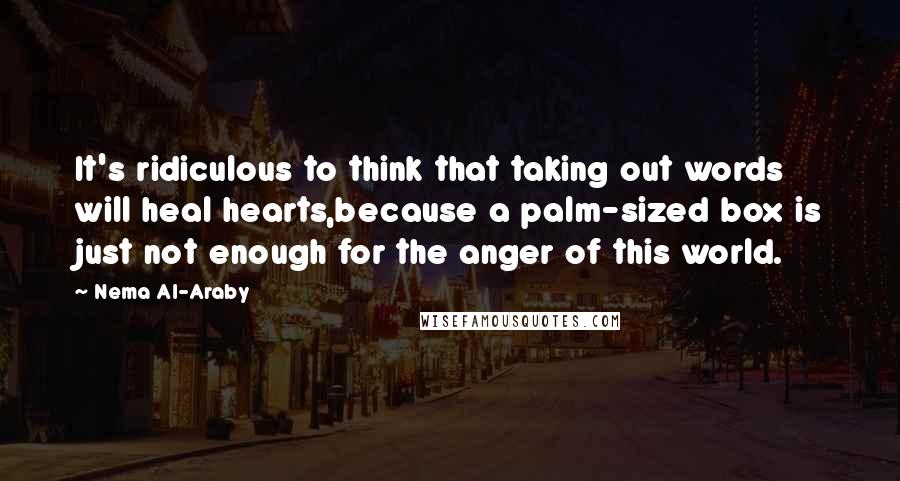 Nema Al-Araby Quotes: It's ridiculous to think that taking out words will heal hearts,because a palm-sized box is just not enough for the anger of this world.
