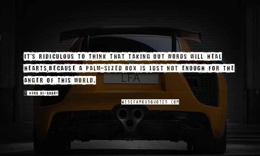 Nema Al-Araby Quotes: It's ridiculous to think that taking out words will heal hearts,because a palm-sized box is just not enough for the anger of this world.