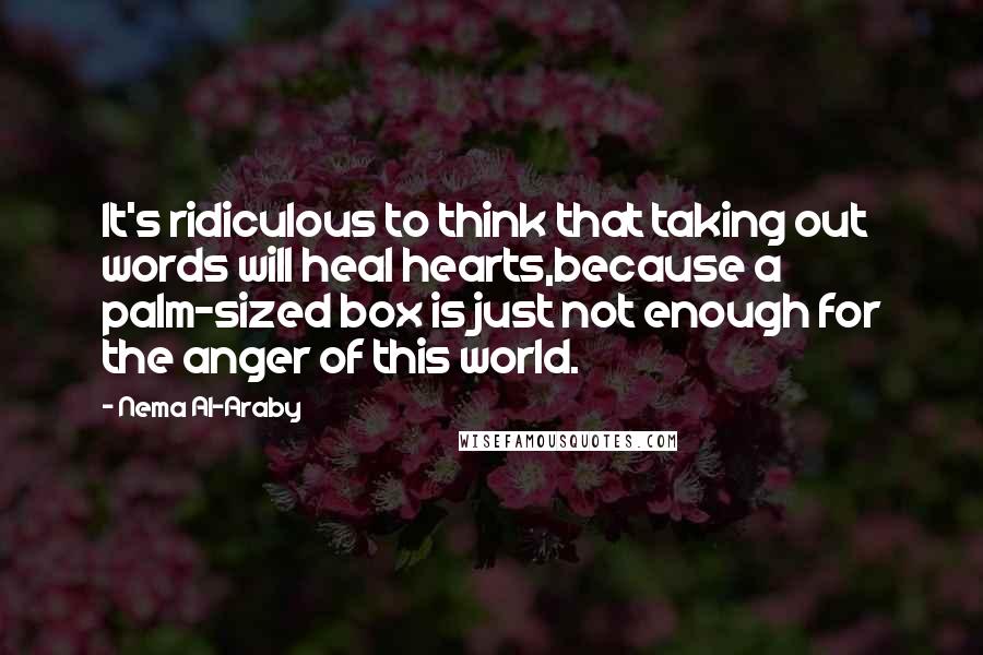 Nema Al-Araby Quotes: It's ridiculous to think that taking out words will heal hearts,because a palm-sized box is just not enough for the anger of this world.