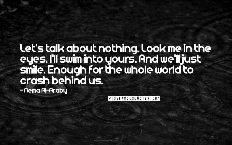 Nema Al-Araby Quotes: Let's talk about nothing. Look me in the eyes. I'll swim into yours. And we'll just smile. Enough for the whole world to crash behind us.