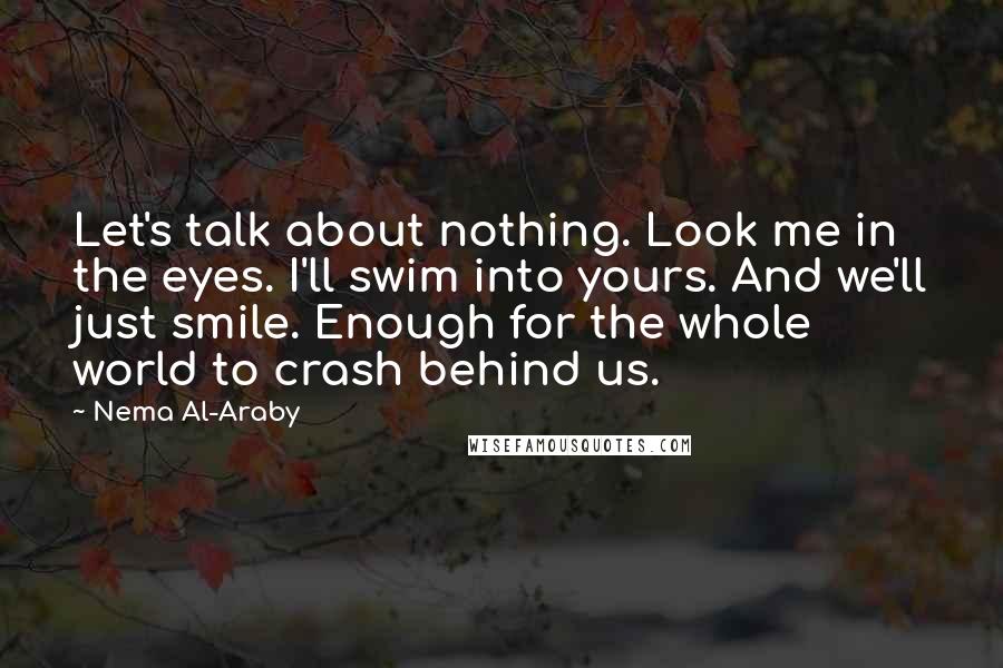 Nema Al-Araby Quotes: Let's talk about nothing. Look me in the eyes. I'll swim into yours. And we'll just smile. Enough for the whole world to crash behind us.