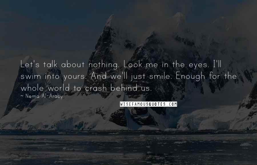 Nema Al-Araby Quotes: Let's talk about nothing. Look me in the eyes. I'll swim into yours. And we'll just smile. Enough for the whole world to crash behind us.