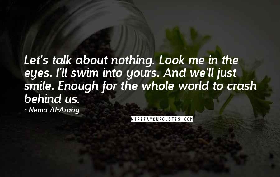Nema Al-Araby Quotes: Let's talk about nothing. Look me in the eyes. I'll swim into yours. And we'll just smile. Enough for the whole world to crash behind us.