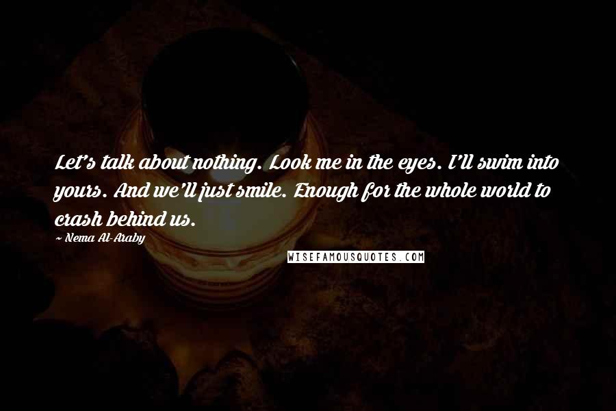 Nema Al-Araby Quotes: Let's talk about nothing. Look me in the eyes. I'll swim into yours. And we'll just smile. Enough for the whole world to crash behind us.